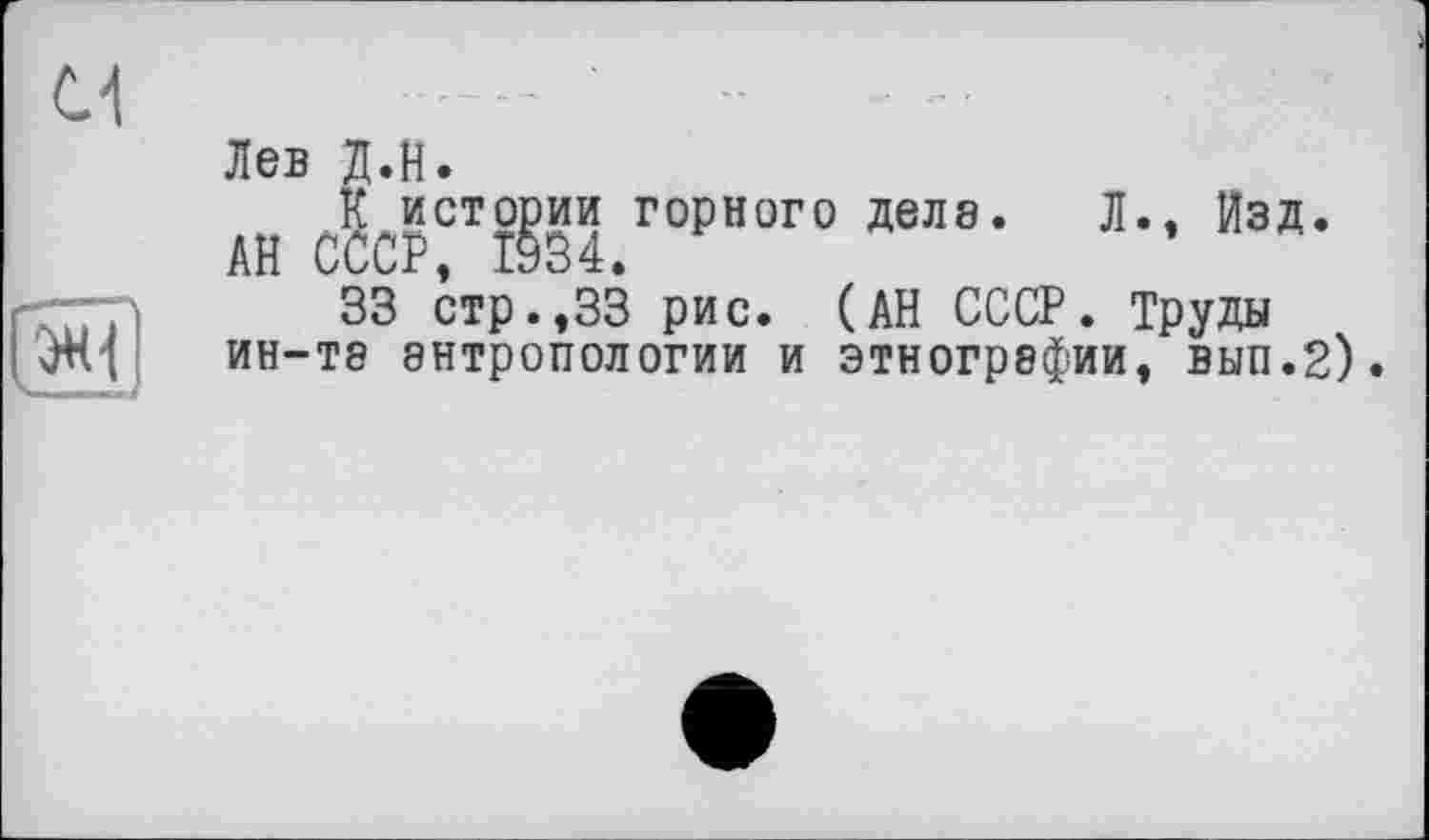 ﻿Лев Д.Н.
К истории горного делэ. Л., Изд.
АН С С и Р , 1934.
33 стр.,33 рис. (АН СССР. Труды ин-та антропологии и этнографии, вып.2).